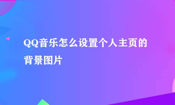 QQ音乐怎么设置个人主页的背景图片