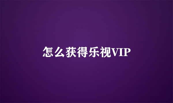 怎么获得乐视VIP