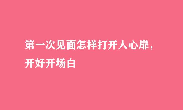 第一次见面怎样打开人心扉，开好开场白