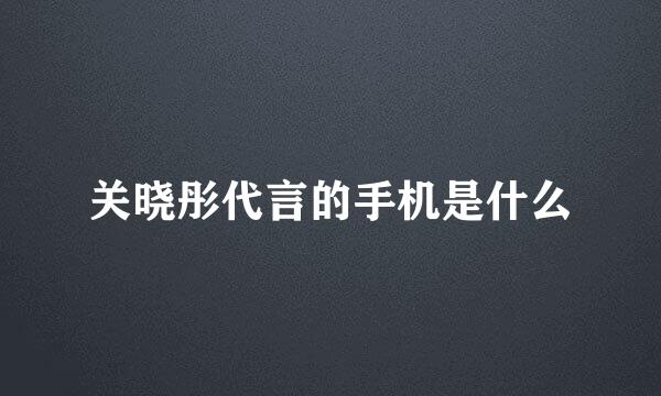 关晓彤代言的手机是什么