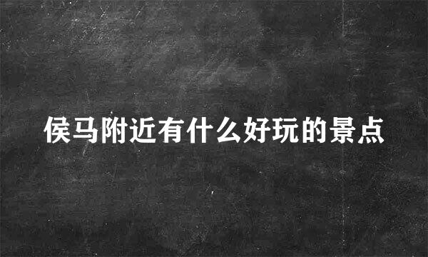 侯马附近有什么好玩的景点