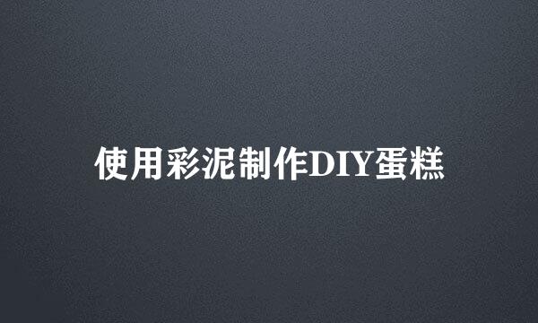 使用彩泥制作DIY蛋糕