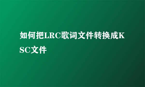 如何把LRC歌词文件转换成KSC文件
