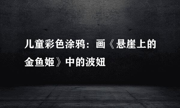 儿童彩色涂鸦：画《悬崖上的金鱼姬》中的波妞