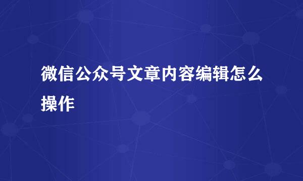 微信公众号文章内容编辑怎么操作