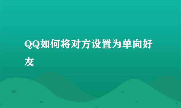 QQ如何将对方设置为单向好友