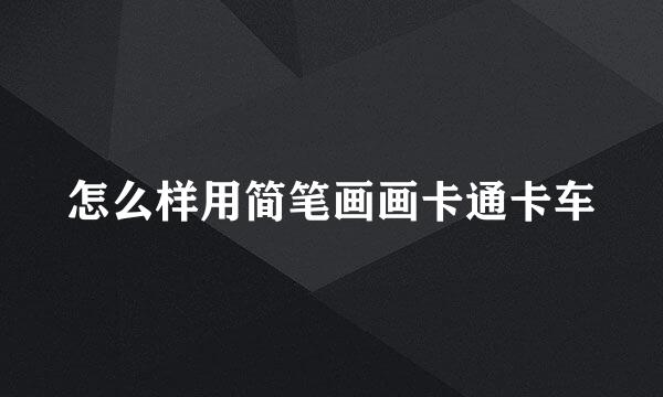 怎么样用简笔画画卡通卡车
