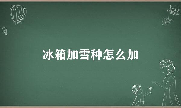 冰箱加雪种怎么加