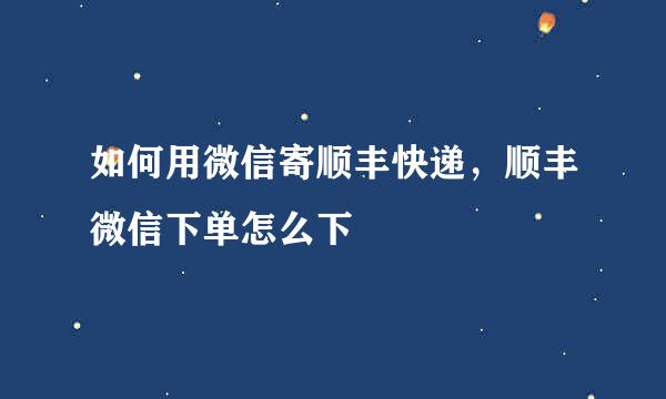 如何用微信寄顺丰快递，顺丰微信下单怎么下