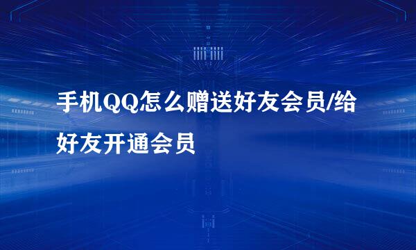 手机QQ怎么赠送好友会员/给好友开通会员