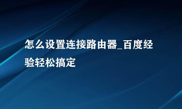 怎么设置连接路由器_百度经验轻松搞定