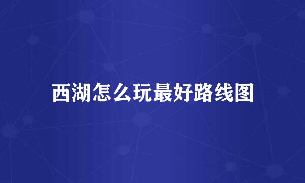 西湖怎么玩最好路线图