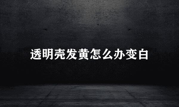 透明壳发黄怎么办变白
