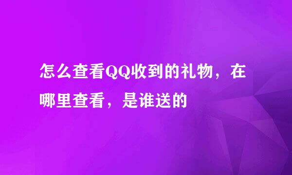 怎么查看QQ收到的礼物，在哪里查看，是谁送的