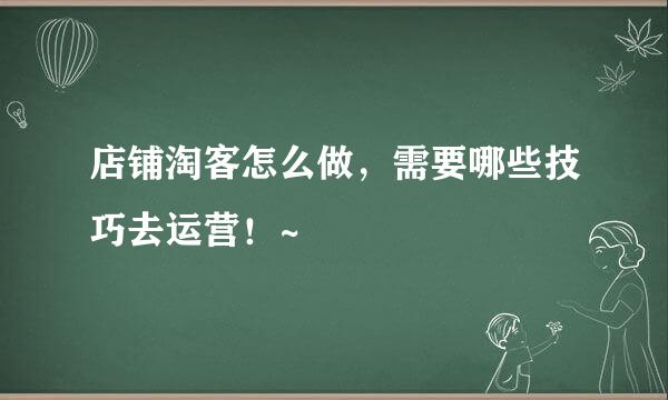店铺淘客怎么做，需要哪些技巧去运营！~