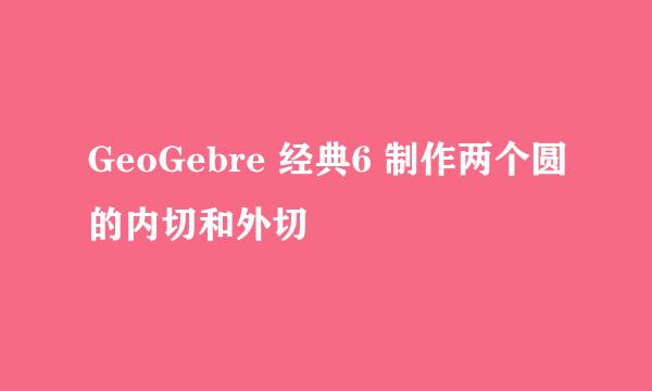 GeoGebre 经典6 制作两个圆的内切和外切