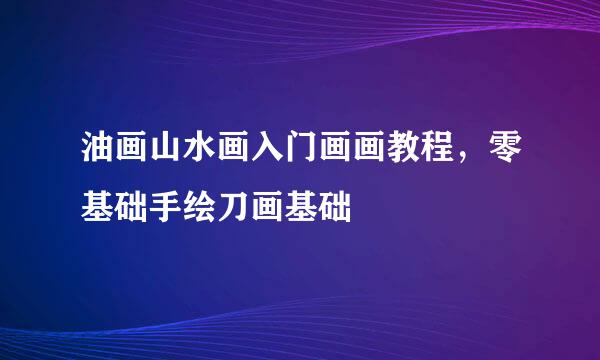 油画山水画入门画画教程，零基础手绘刀画基础