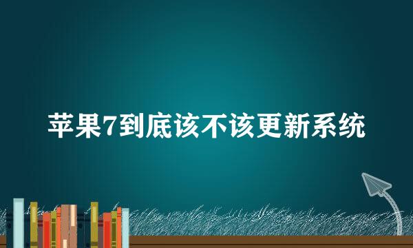 苹果7到底该不该更新系统