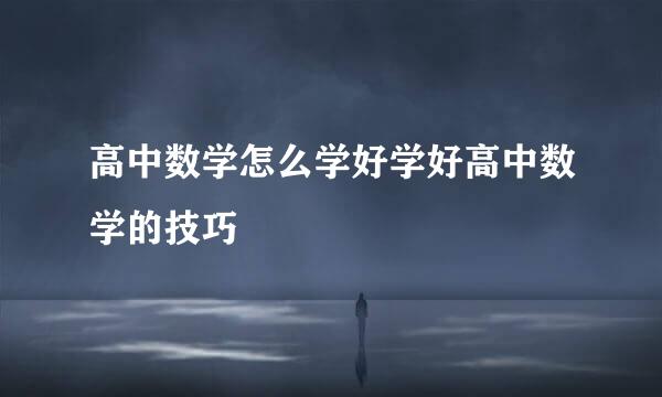 高中数学怎么学好学好高中数学的技巧