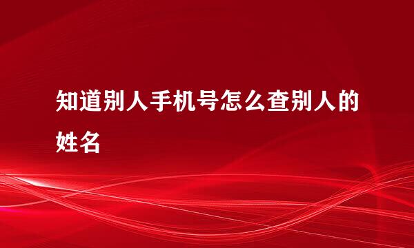 知道别人手机号怎么查别人的姓名
