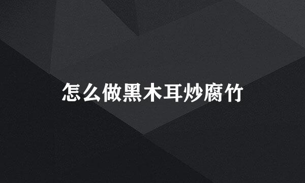 怎么做黑木耳炒腐竹