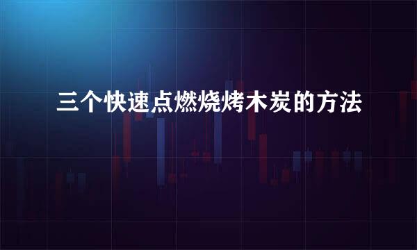 三个快速点燃烧烤木炭的方法