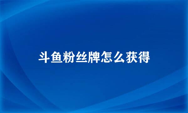 斗鱼粉丝牌怎么获得