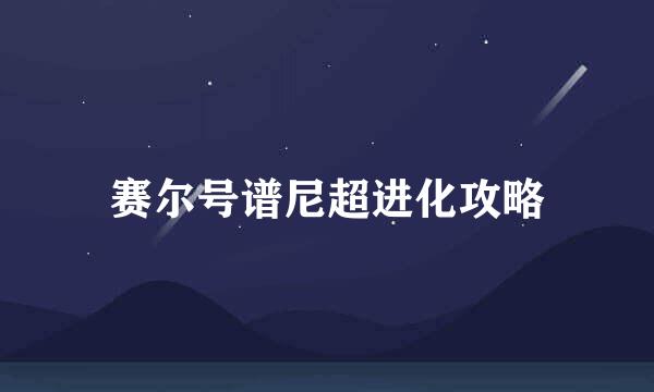 赛尔号谱尼超进化攻略