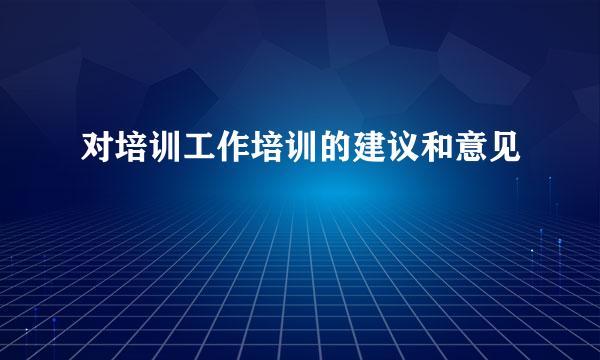 对培训工作培训的建议和意见