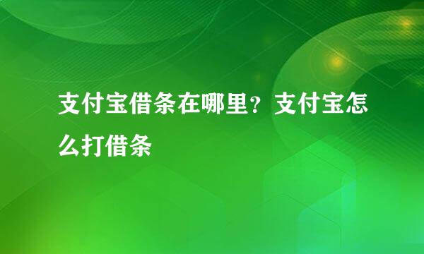 支付宝借条在哪里？支付宝怎么打借条