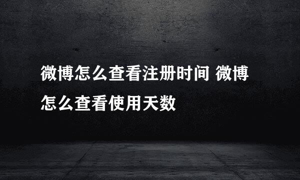 微博怎么查看注册时间 微博怎么查看使用天数
