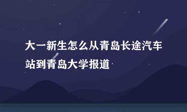 大一新生怎么从青岛长途汽车站到青岛大学报道