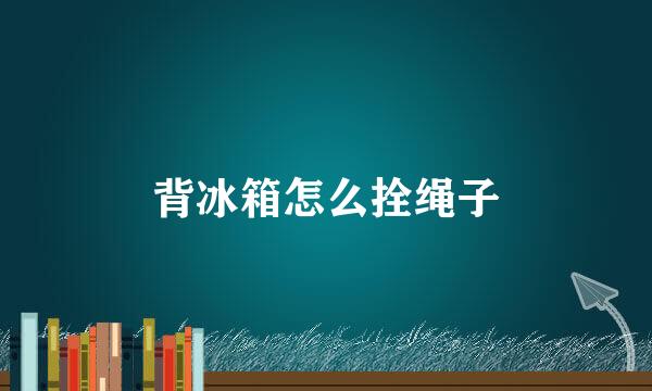 背冰箱怎么拴绳子