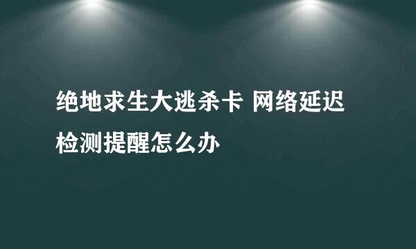 绝地求生大逃杀卡 网络延迟检测提醒怎么办