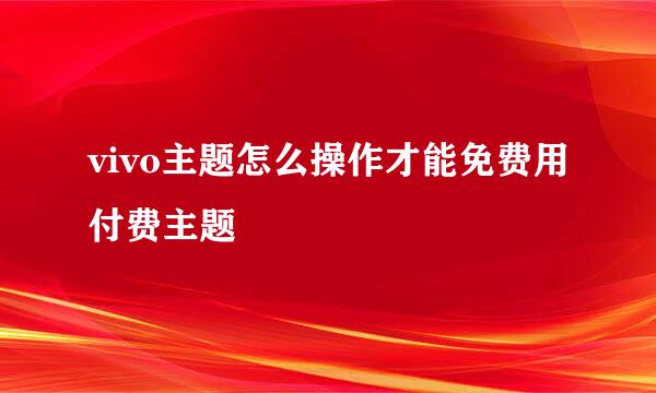vivo主题怎么操作才能免费用付费主题