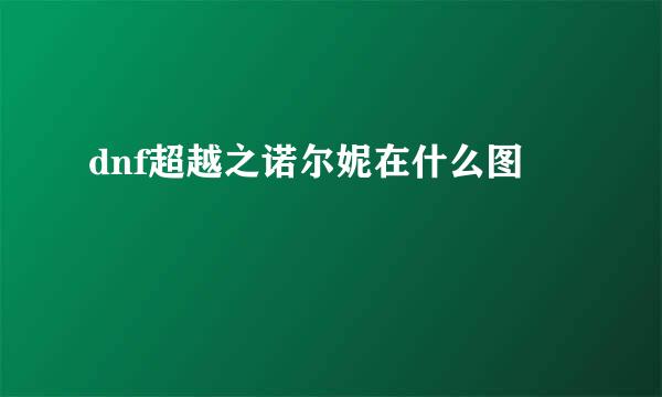 dnf超越之诺尔妮在什么图