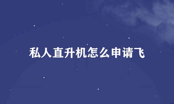 私人直升机怎么申请飞