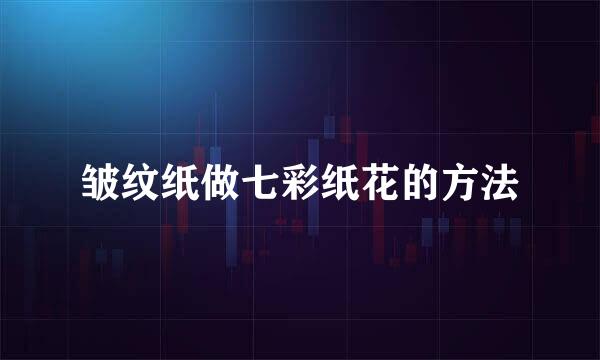 皱纹纸做七彩纸花的方法