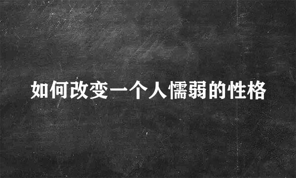 如何改变一个人懦弱的性格