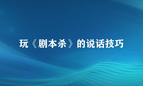 玩《剧本杀》的说话技巧