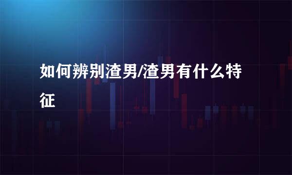 如何辨别渣男/渣男有什么特征