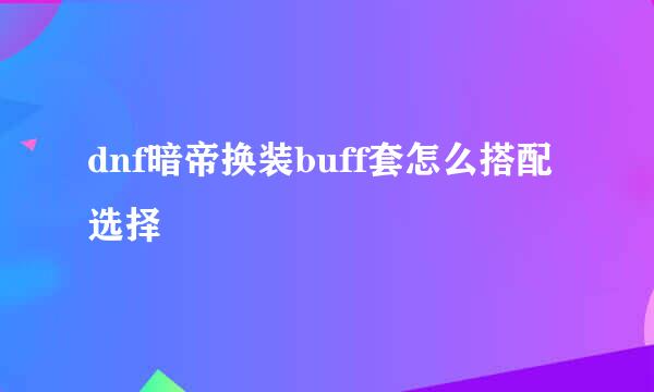 dnf暗帝换装buff套怎么搭配选择