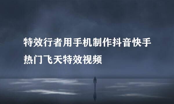 特效行者用手机制作抖音快手热门飞天特效视频