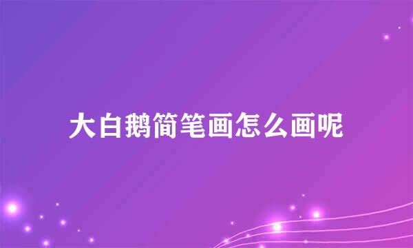 大白鹅简笔画怎么画呢