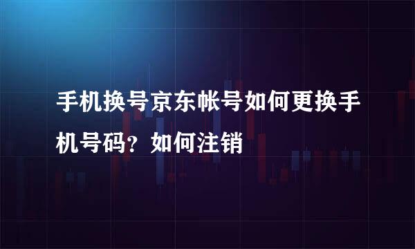 手机换号京东帐号如何更换手机号码？如何注销
