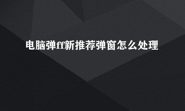 电脑弹ff新推荐弹窗怎么处理