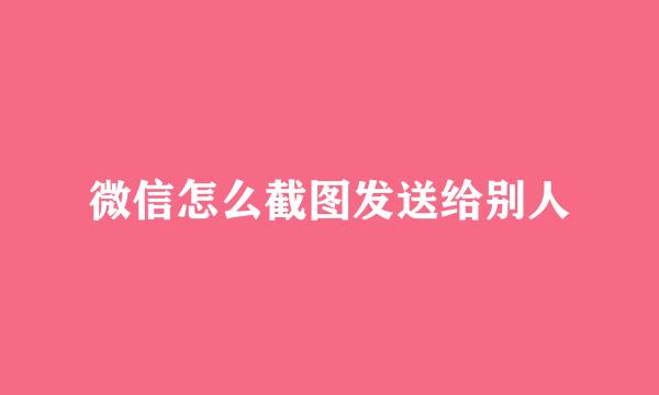 微信怎么截图发送给别人