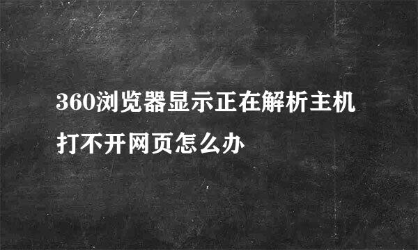 360浏览器显示正在解析主机打不开网页怎么办