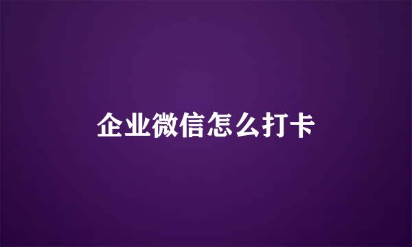 企业微信怎么打卡