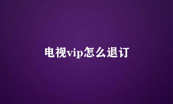 电视vip怎么退订